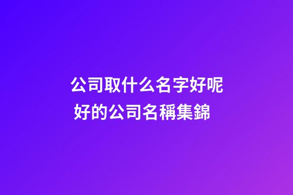 公司取什么名字好呢 好的公司名稱集錦-第1張-公司起名-玄機派